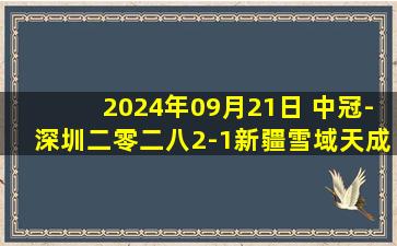 2024年09月21日 中冠-深圳二零二八2-1新疆雪域天成 陈子文头球致胜